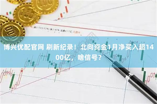 博兴优配官网 刷新纪录！北向资金1月净买入超1400亿，啥信号？