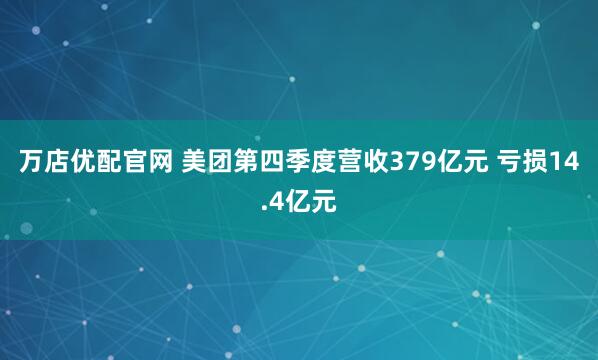 万店优配官网 美团第四季度营收379亿元 亏损14.4亿元