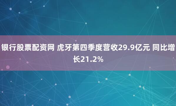 银行股票配资网 虎牙第四季度营收29.9亿元 同比增长21.2%