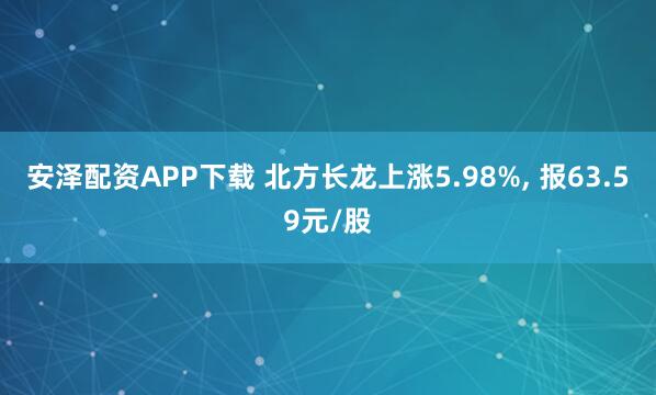 安泽配资APP下载 北方长龙上涨5.98%, 报63.59元/股