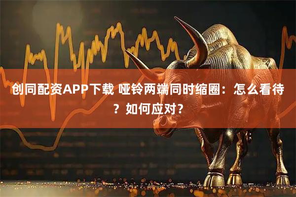 创同配资APP下载 哑铃两端同时缩圈:怎么看待?如何应对?