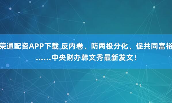 荣通配资APP下载 反内卷、防两极分化、促共同富裕......中央财办韩文秀最新发文！