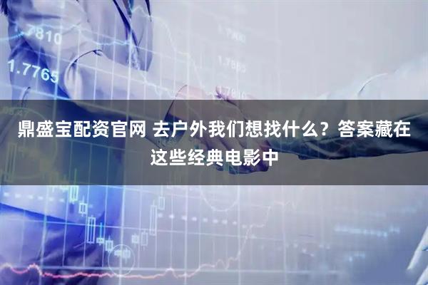 鼎盛宝配资官网 去户外我们想找什么？答案藏在这些经典电影中