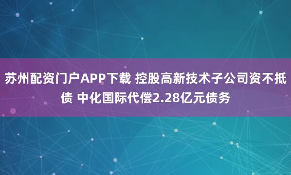 苏州配资门户APP下载 控股高新技术子公司资不抵债 中化国际代偿2.28亿元债务