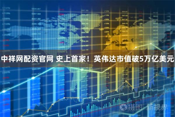 中祥网配资官网 史上首家！英伟达市值破5万亿美元