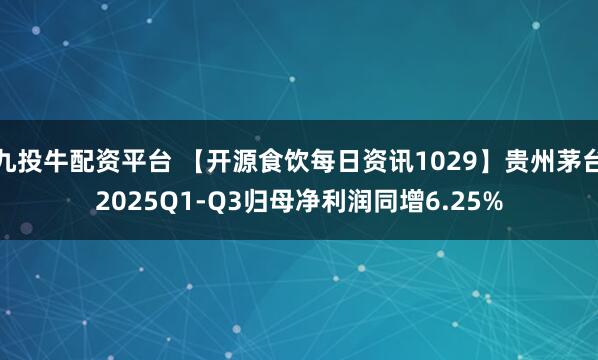 九投牛配资平台 【开源食饮每日资讯1029】贵州茅台2025Q1-Q3归母净利润同增6.25%