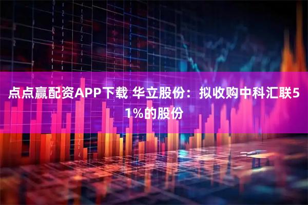 点点赢配资APP下载 华立股份：拟收购中科汇联51%的股份