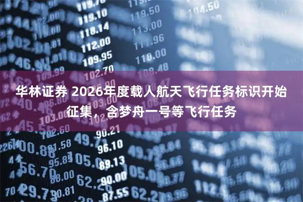 华林证券 2026年度载人航天飞行任务标识开始征集，含梦舟一号等飞行任务
