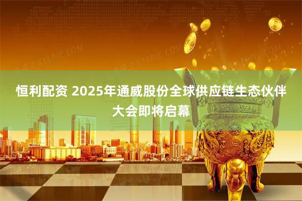 恒利配资 2025年通威股份全球供应链生态伙伴大会即将启幕