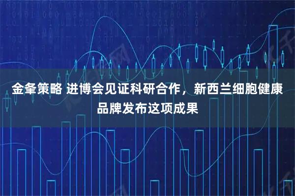 金夆策略 进博会见证科研合作，新西兰细胞健康品牌发布这项成果
