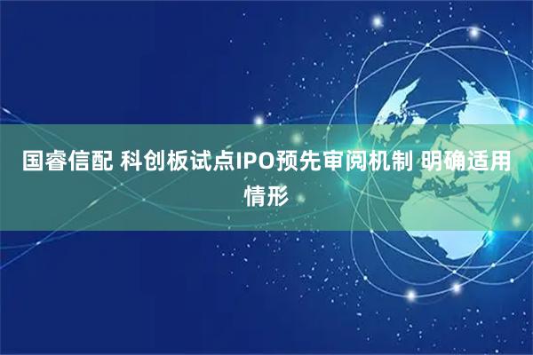 国睿信配 科创板试点IPO预先审阅机制 明确适用情形