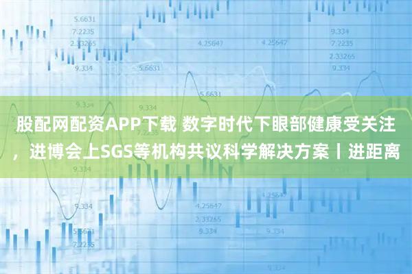 股配网配资APP下载 数字时代下眼部健康受关注，进博会上SGS等机构共议科学解决方案丨进距离
