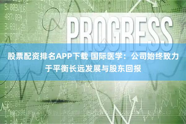 股票配资排名APP下载 国际医学：公司始终致力于平衡长远发展与股东回报