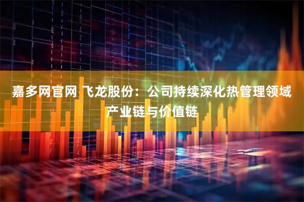 嘉多网官网 飞龙股份：公司持续深化热管理领域产业链与价值链