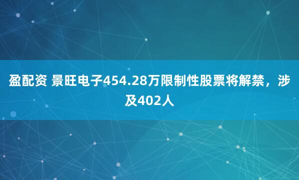 盈配资 景旺电子454.28万限制性股票将解禁，涉及402人