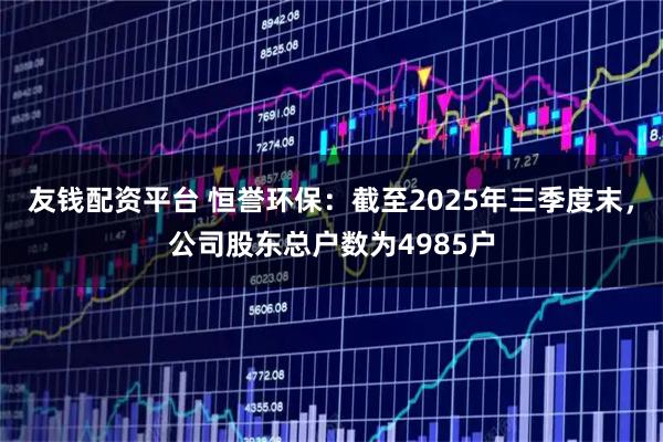 友钱配资平台 恒誉环保：截至2025年三季度末，公司股东总户数为4985户