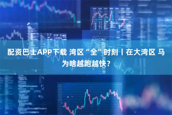 配资巴士APP下载 湾区“全”时刻丨在大湾区 马为啥越跑越快？