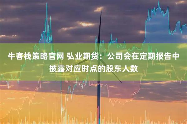 牛客栈策略官网 弘业期货：公司会在定期报告中披露对应时点的股东人数