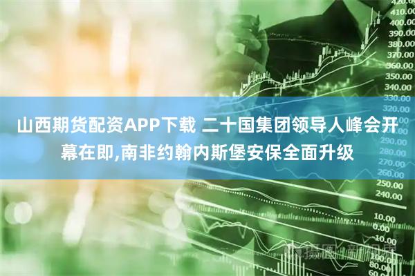 山西期货配资APP下载 二十国集团领导人峰会开幕在即,南非约翰内斯堡安保全面升级