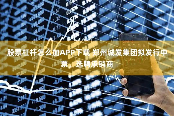 股票杠杆怎么加APP下载 郑州城发集团拟发行中票，选聘承销商