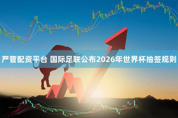 严管配资平台 国际足联公布2026年世界杯抽签规则