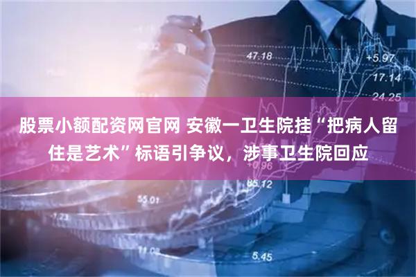 股票小额配资网官网 安徽一卫生院挂“把病人留住是艺术”标语引争议，涉事卫生院回应