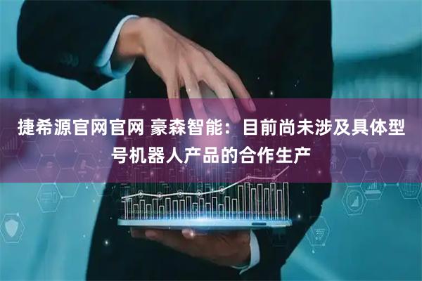 捷希源官网官网 豪森智能：目前尚未涉及具体型号机器人产品的合作生产