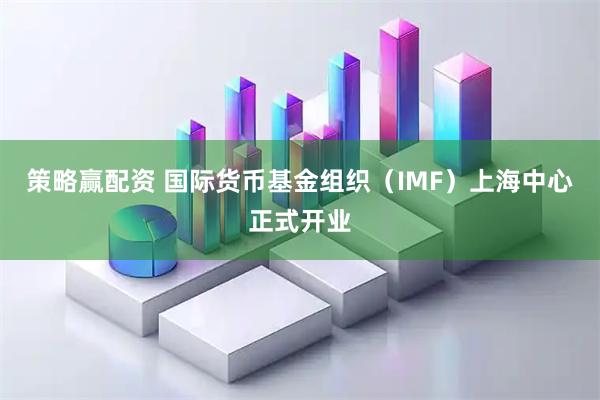 策略赢配资 国际货币基金组织（IMF）上海中心正式开业