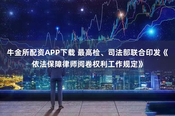 牛金所配资APP下载 最高检、司法部联合印发《依法保障律师阅卷权利工作规定》