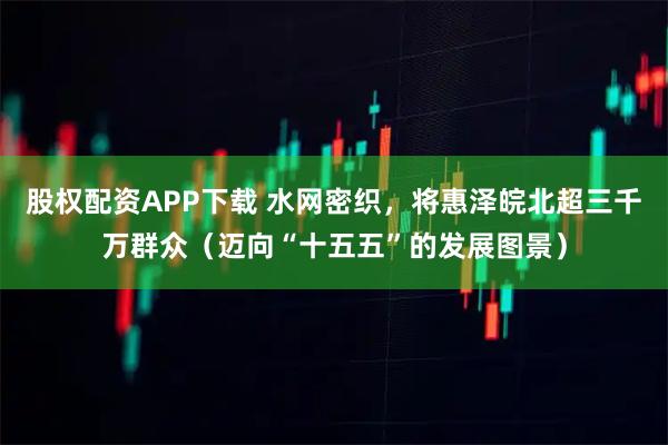 股权配资APP下载 水网密织，将惠泽皖北超三千万群众（迈向“十五五”的发展图景）