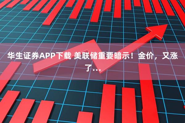 华生证券APP下载 美联储重要暗示！金价，又涨了…