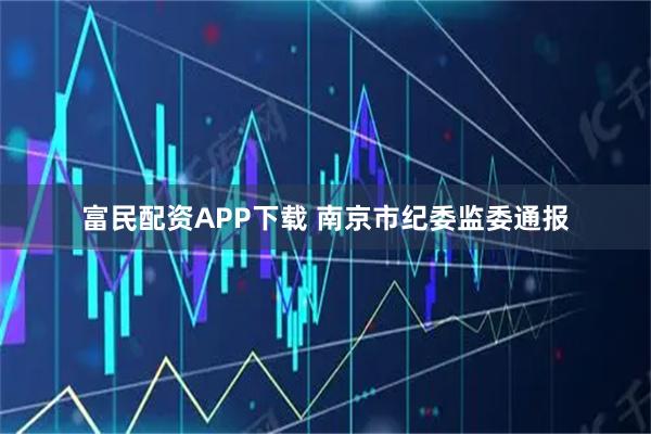 富民配资APP下载 南京市纪委监委通报