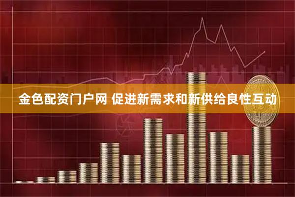 金色配资门户网 促进新需求和新供给良性互动