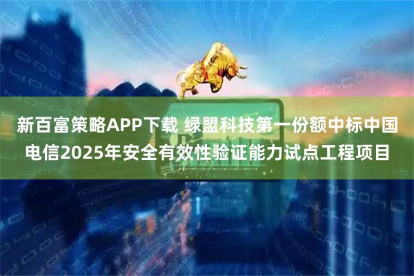 新百富策略APP下载 绿盟科技第一份额中标中国电信2025年安全有效性验证能力试点工程项目
