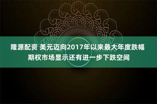 隆源配资 美元迈向2017年以来最大年度跌幅 期权市场显示还有进一步下跌空间