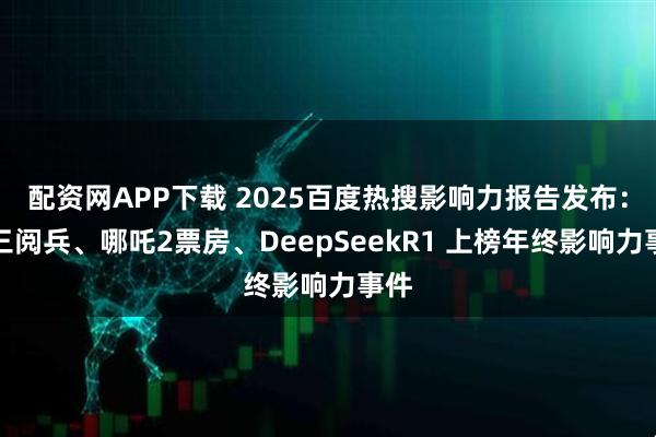 配资网APP下载 2025百度热搜影响力报告发布：九三阅兵、哪吒2票房、DeepSeekR1 上榜年终影响力事件