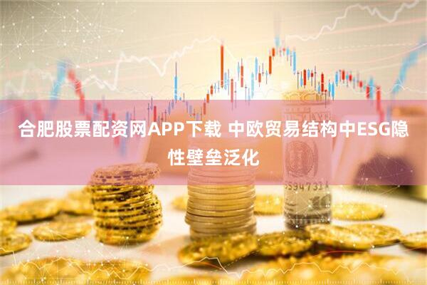 合肥股票配资网APP下载 中欧贸易结构中ESG隐性壁垒泛化