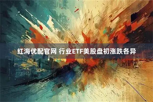 红海优配官网 行业ETF美股盘初涨跌各异