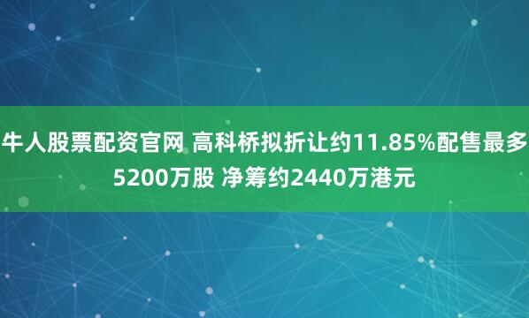 牛人股票配资官网 高科桥拟折让约11.85%配售最多5200万股 净筹约2440万港元