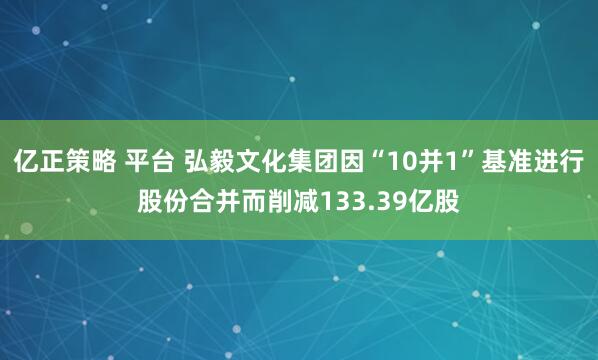 亿正策略 平台 弘毅文化集团因“10并1”基准进行股份合并而削减133.39亿股