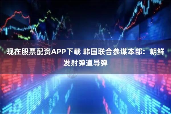 现在股票配资APP下载 韩国联合参谋本部：朝鲜发射弹道导弹