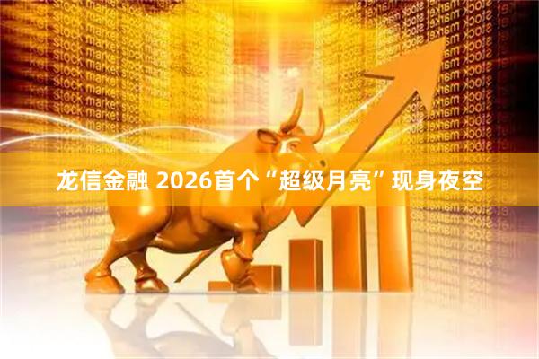 龙信金融 2026首个“超级月亮”现身夜空