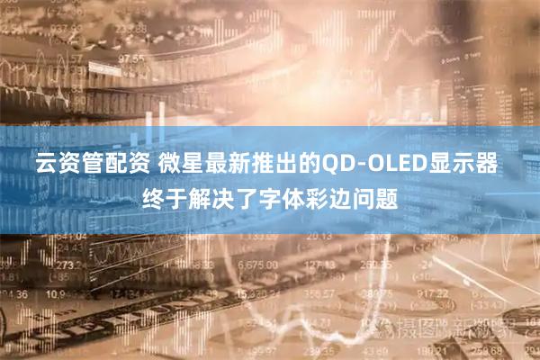 云资管配资 微星最新推出的QD-OLED显示器 终于解决了字体彩边问题
