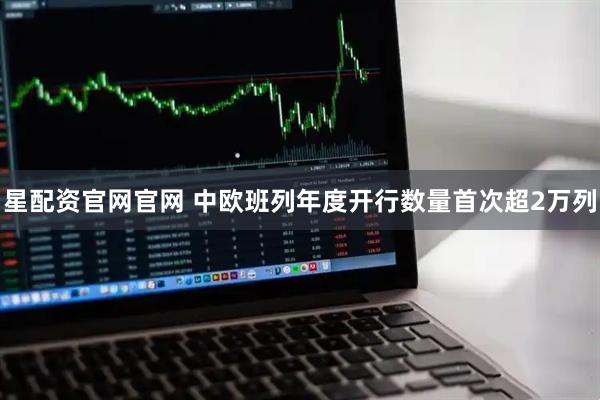 星配资官网官网 中欧班列年度开行数量首次超2万列