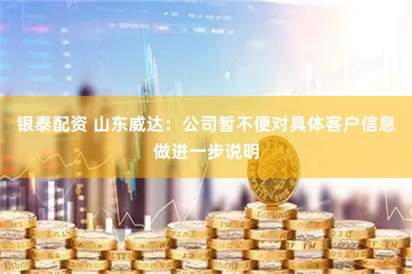 银泰配资 山东威达：公司暂不便对具体客户信息做进一步说明