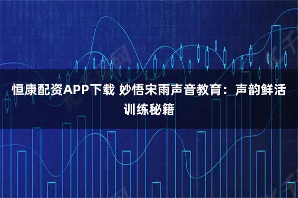 恒康配资APP下载 妙悟宋雨声音教育：声韵鲜活训练秘籍