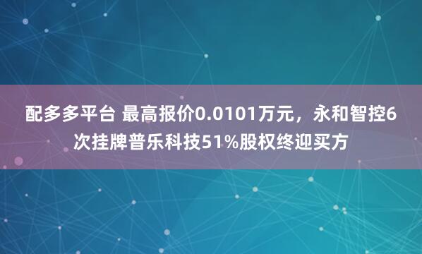 配多多平台 最高报价0.0101万元，永和智控6次挂牌普乐科技51%股权终迎买方