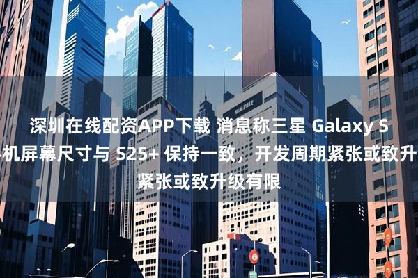 深圳在线配资APP下载 消息称三星 Galaxy S26+ 手机屏幕尺寸与 S25+ 保持一致，开发周期紧张或致升级有限