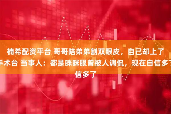 楠希配资平台 哥哥陪弟弟割双眼皮，自己却上了手术台 当事人：都是眯眯眼曾被人调侃，现在自信多了