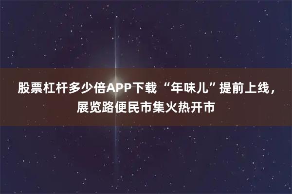 股票杠杆多少倍APP下载 “年味儿”提前上线，展览路便民市集火热开市